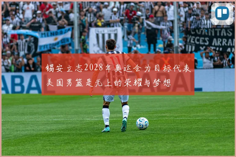 锡安立志2028年奥运会为目标代表美国男篮是无上的荣耀与梦想