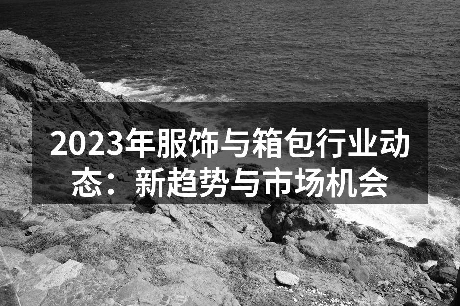 2023年服饰与箱包行业动态：新趋势与市