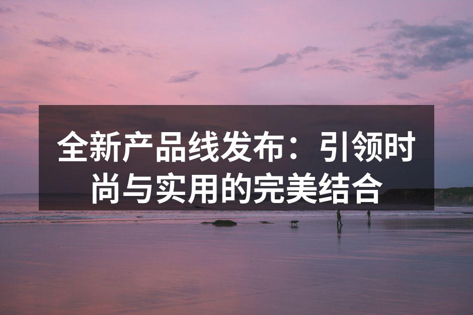 全新服饰系列引领时尚潮流